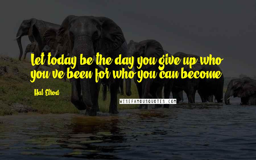 Hal Elrod Quotes: Let today be the day you give up who you've been for who you can become.