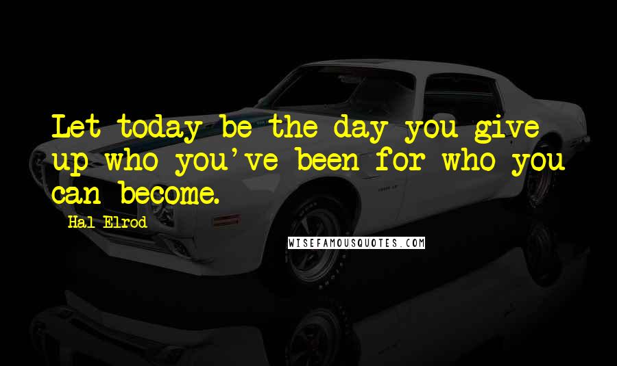 Hal Elrod Quotes: Let today be the day you give up who you've been for who you can become.
