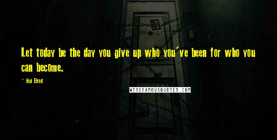 Hal Elrod Quotes: Let today be the day you give up who you've been for who you can become.