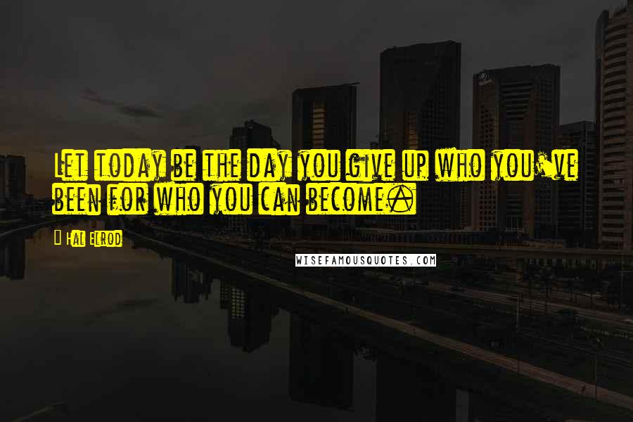 Hal Elrod Quotes: Let today be the day you give up who you've been for who you can become.