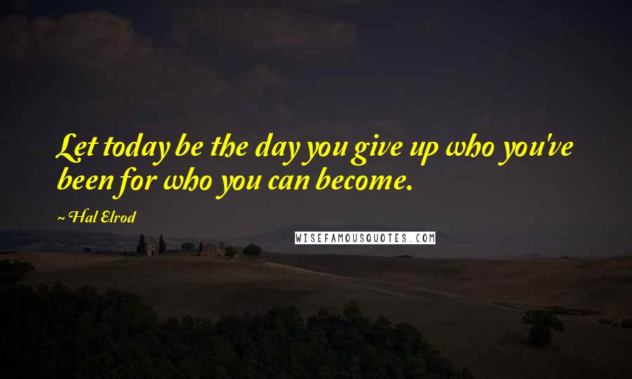 Hal Elrod Quotes: Let today be the day you give up who you've been for who you can become.