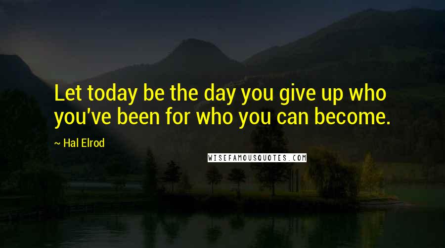 Hal Elrod Quotes: Let today be the day you give up who you've been for who you can become.