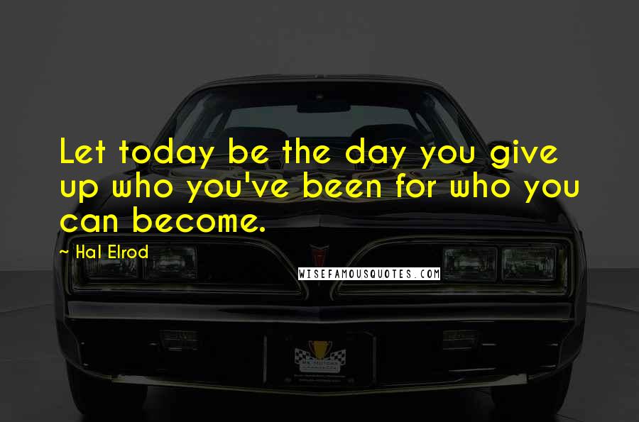 Hal Elrod Quotes: Let today be the day you give up who you've been for who you can become.