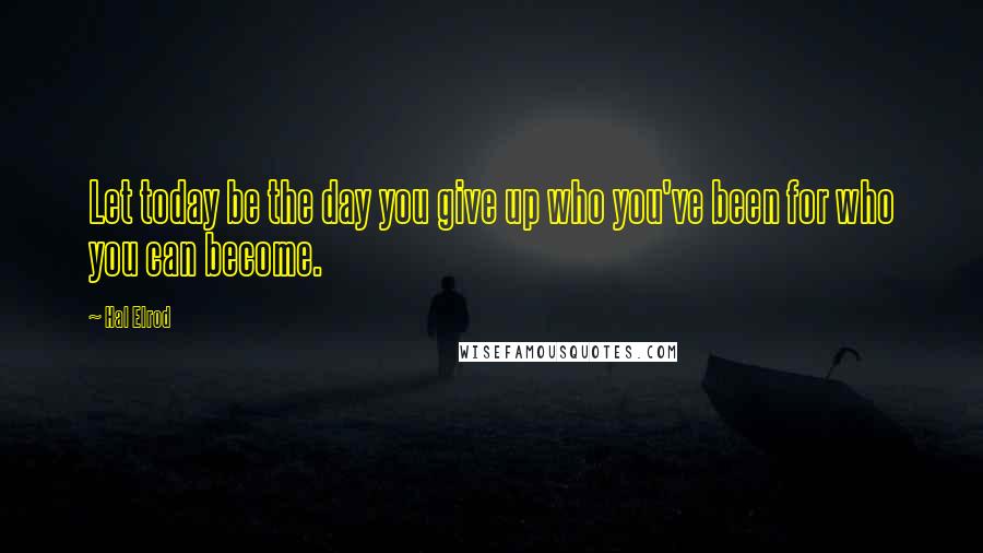 Hal Elrod Quotes: Let today be the day you give up who you've been for who you can become.