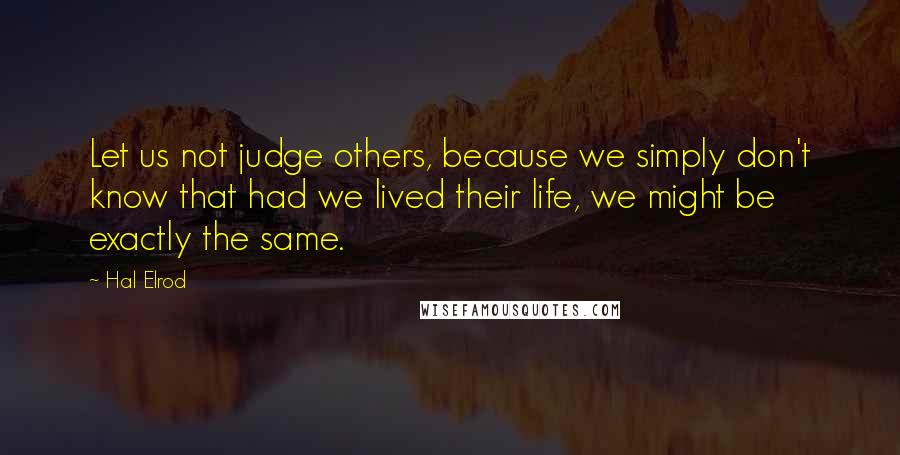 Hal Elrod Quotes: Let us not judge others, because we simply don't know that had we lived their life, we might be exactly the same.