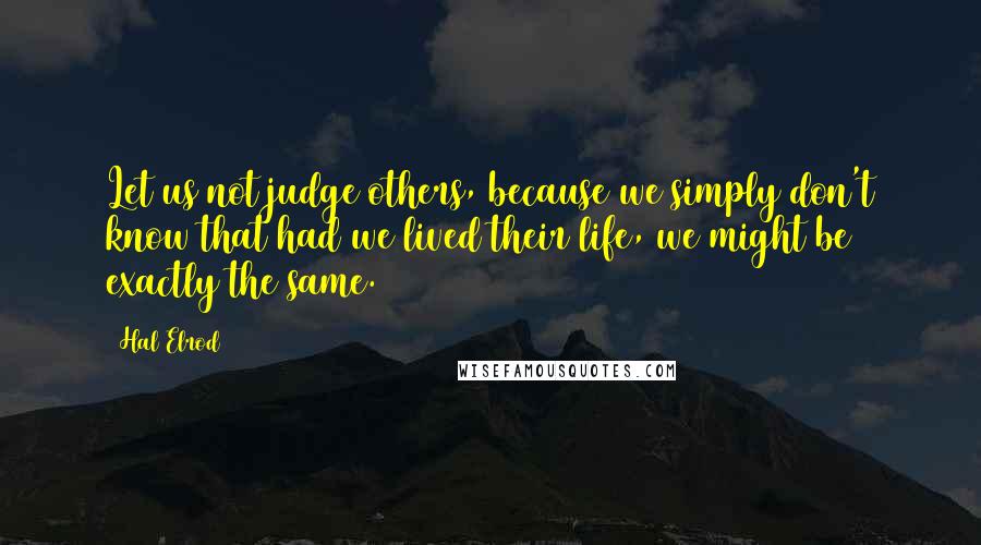 Hal Elrod Quotes: Let us not judge others, because we simply don't know that had we lived their life, we might be exactly the same.