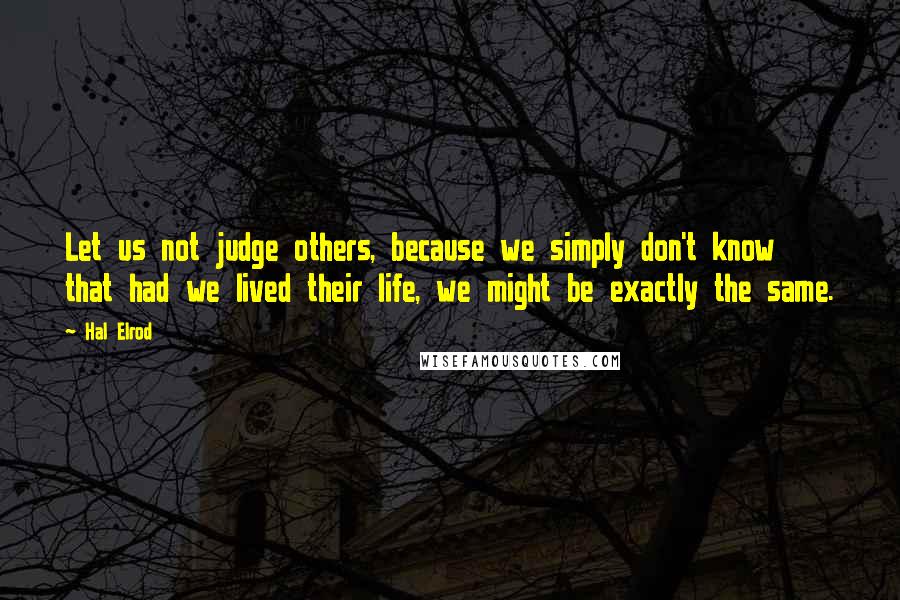 Hal Elrod Quotes: Let us not judge others, because we simply don't know that had we lived their life, we might be exactly the same.