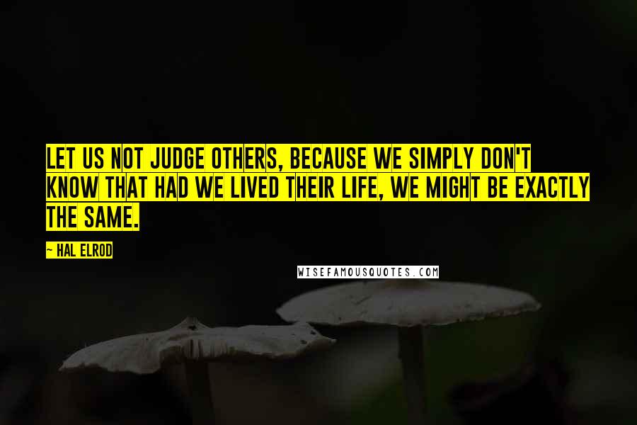 Hal Elrod Quotes: Let us not judge others, because we simply don't know that had we lived their life, we might be exactly the same.