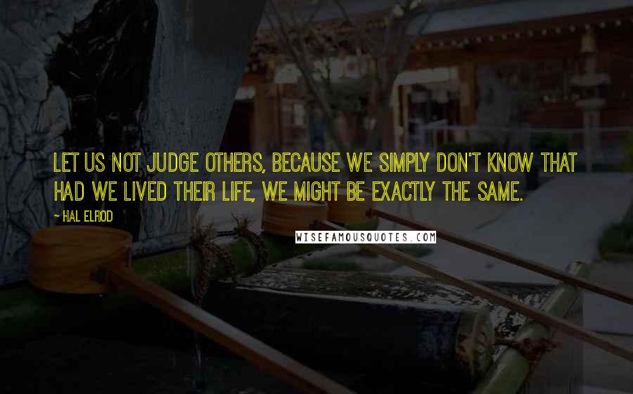 Hal Elrod Quotes: Let us not judge others, because we simply don't know that had we lived their life, we might be exactly the same.