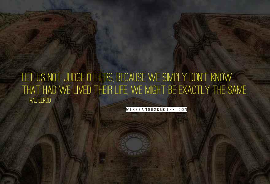 Hal Elrod Quotes: Let us not judge others, because we simply don't know that had we lived their life, we might be exactly the same.