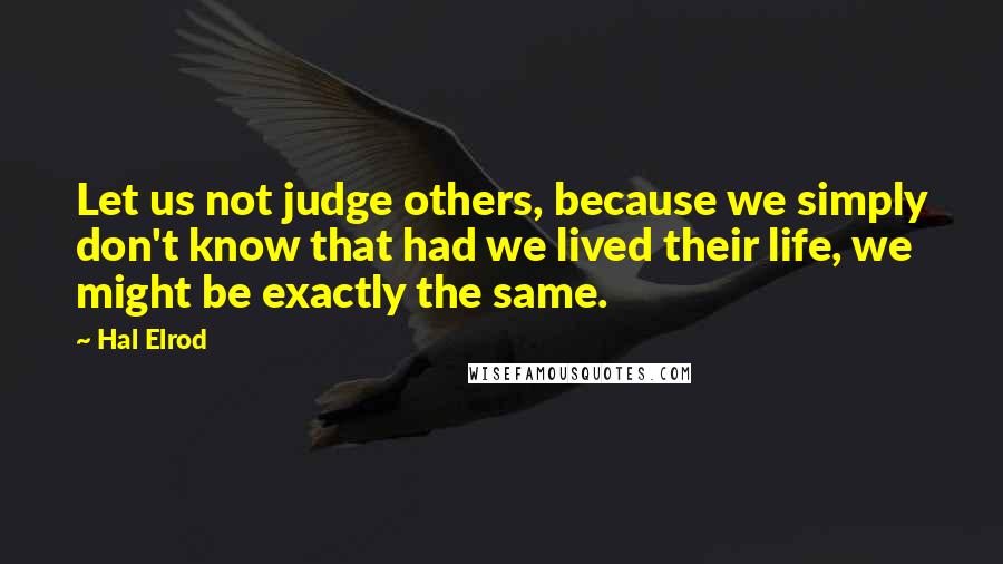 Hal Elrod Quotes: Let us not judge others, because we simply don't know that had we lived their life, we might be exactly the same.