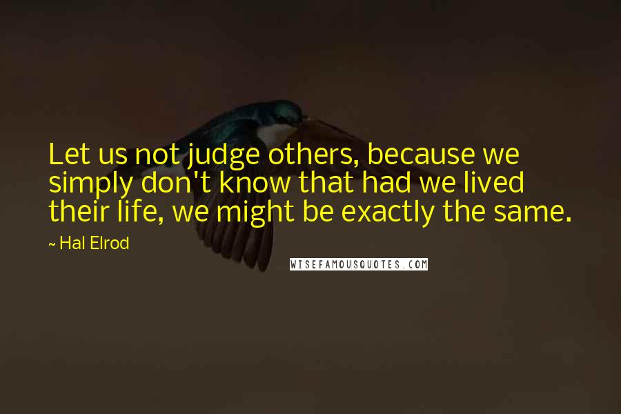 Hal Elrod Quotes: Let us not judge others, because we simply don't know that had we lived their life, we might be exactly the same.