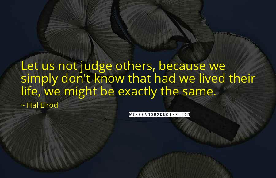 Hal Elrod Quotes: Let us not judge others, because we simply don't know that had we lived their life, we might be exactly the same.