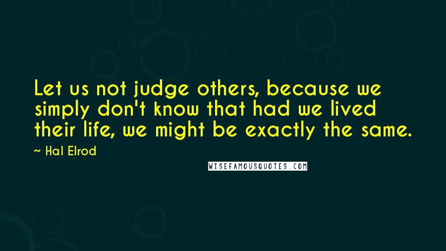 Hal Elrod Quotes: Let us not judge others, because we simply don't know that had we lived their life, we might be exactly the same.