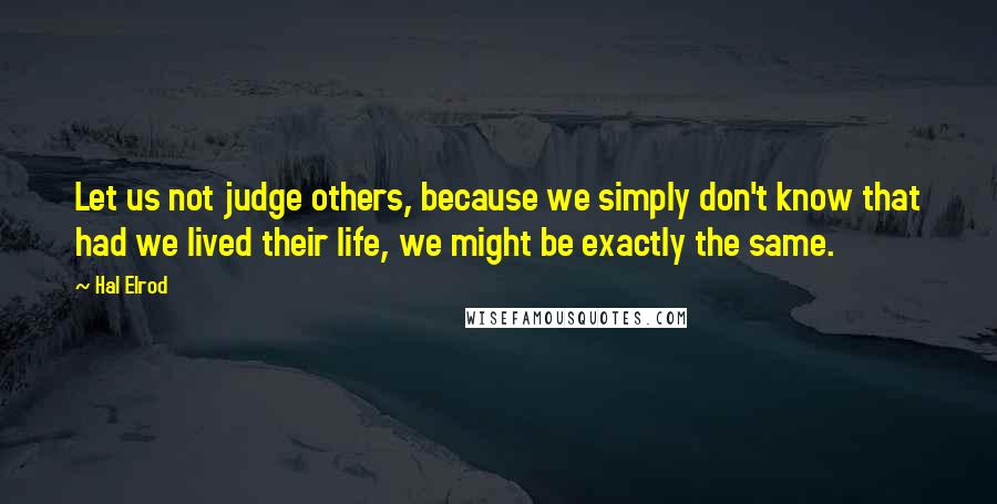 Hal Elrod Quotes: Let us not judge others, because we simply don't know that had we lived their life, we might be exactly the same.