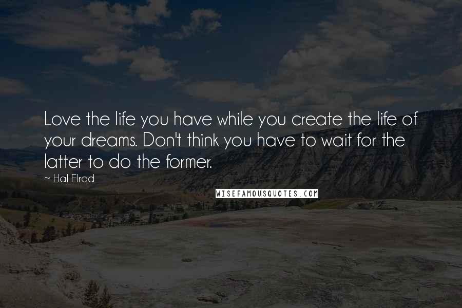 Hal Elrod Quotes: Love the life you have while you create the life of your dreams. Don't think you have to wait for the latter to do the former.