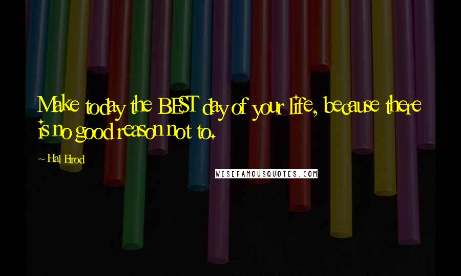 Hal Elrod Quotes: Make today the BEST day of your life, because there is no good reason not to.