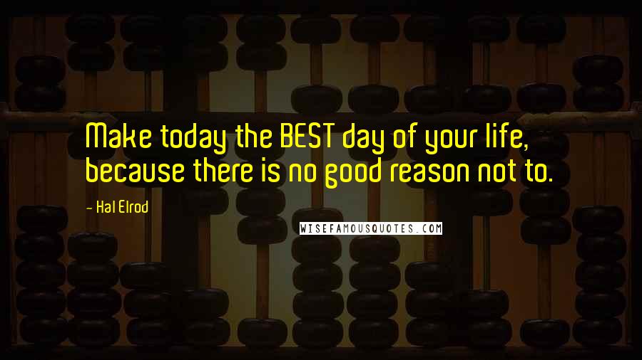Hal Elrod Quotes: Make today the BEST day of your life, because there is no good reason not to.