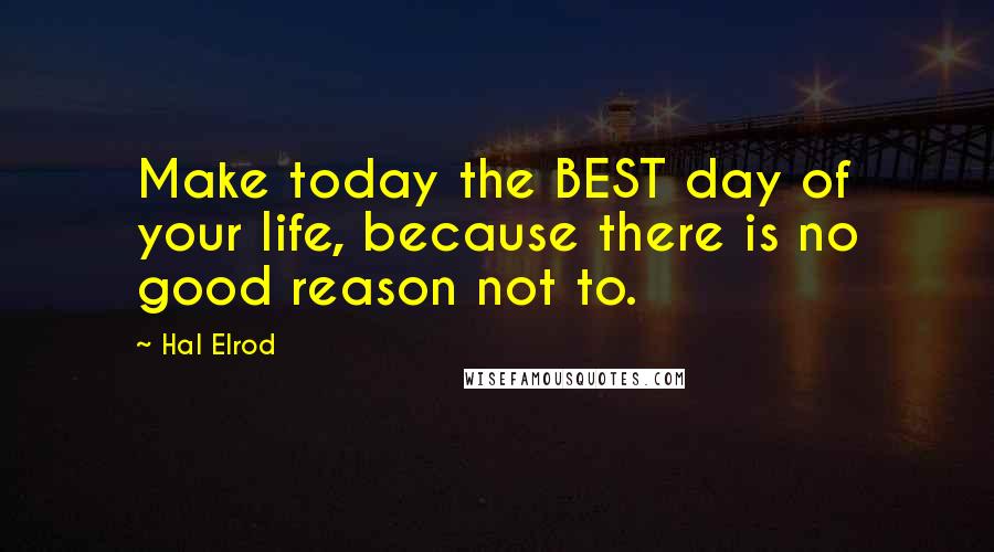 Hal Elrod Quotes: Make today the BEST day of your life, because there is no good reason not to.
