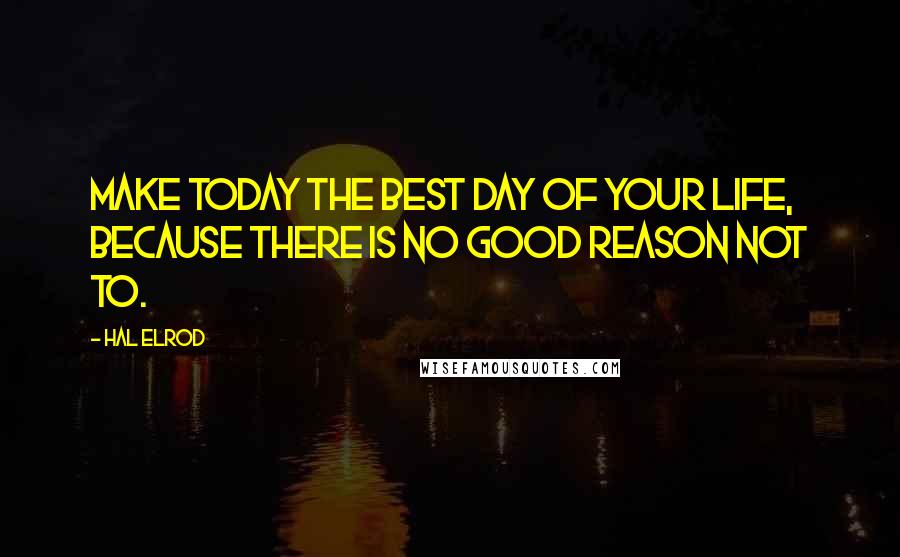 Hal Elrod Quotes: Make today the BEST day of your life, because there is no good reason not to.