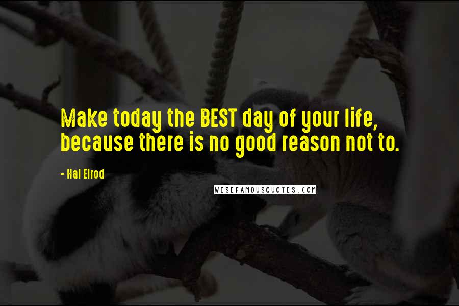 Hal Elrod Quotes: Make today the BEST day of your life, because there is no good reason not to.