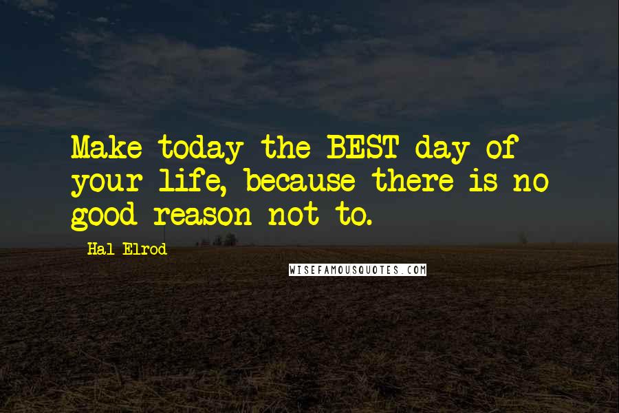 Hal Elrod Quotes: Make today the BEST day of your life, because there is no good reason not to.