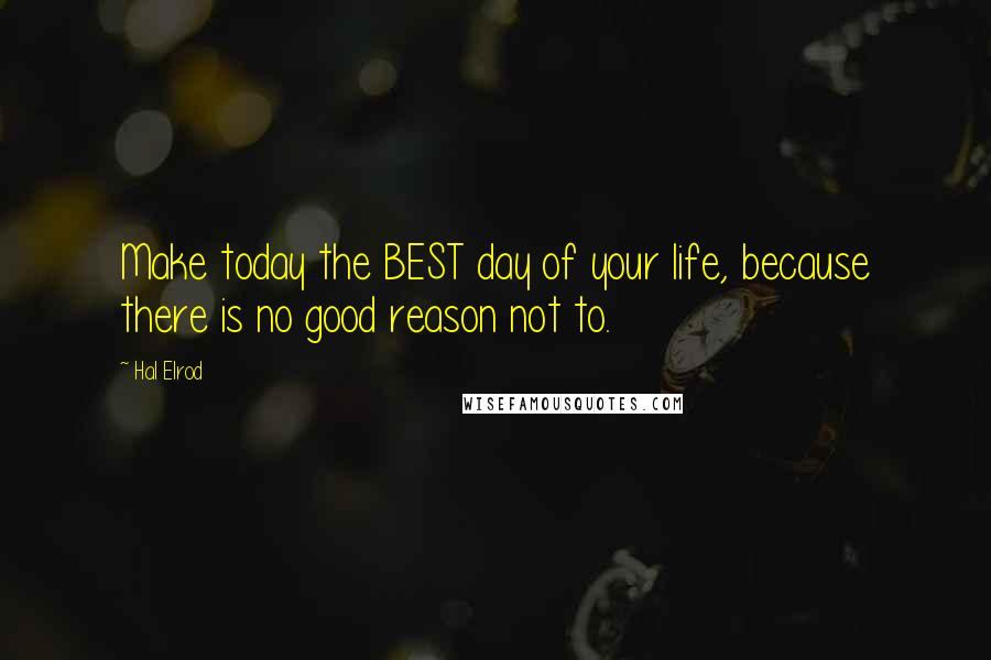Hal Elrod Quotes: Make today the BEST day of your life, because there is no good reason not to.