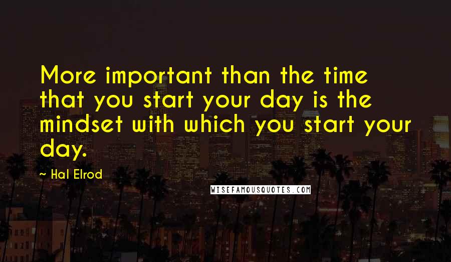 Hal Elrod Quotes: More important than the time that you start your day is the mindset with which you start your day.