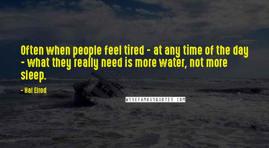 Hal Elrod Quotes: Often when people feel tired - at any time of the day - what they really need is more water, not more sleep.