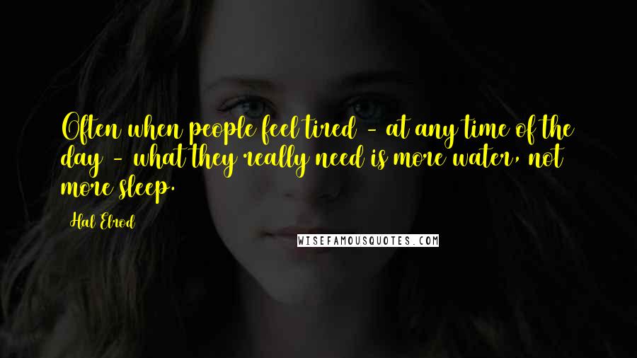 Hal Elrod Quotes: Often when people feel tired - at any time of the day - what they really need is more water, not more sleep.