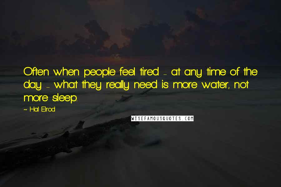 Hal Elrod Quotes: Often when people feel tired - at any time of the day - what they really need is more water, not more sleep.