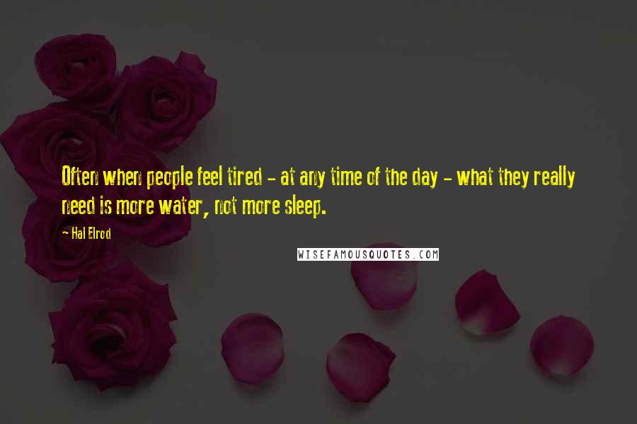 Hal Elrod Quotes: Often when people feel tired - at any time of the day - what they really need is more water, not more sleep.