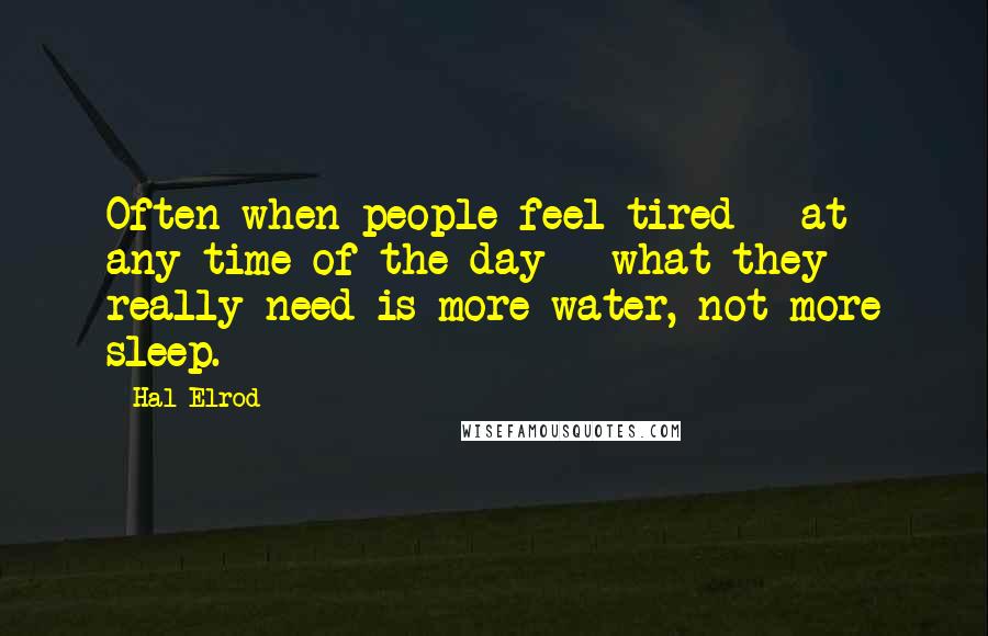 Hal Elrod Quotes: Often when people feel tired - at any time of the day - what they really need is more water, not more sleep.