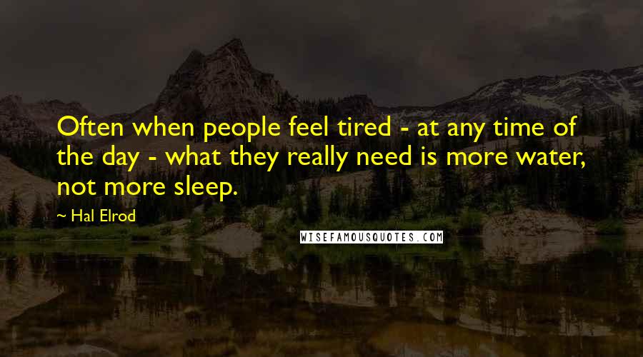 Hal Elrod Quotes: Often when people feel tired - at any time of the day - what they really need is more water, not more sleep.