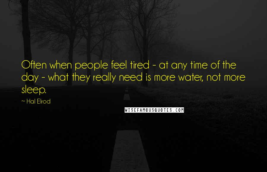 Hal Elrod Quotes: Often when people feel tired - at any time of the day - what they really need is more water, not more sleep.