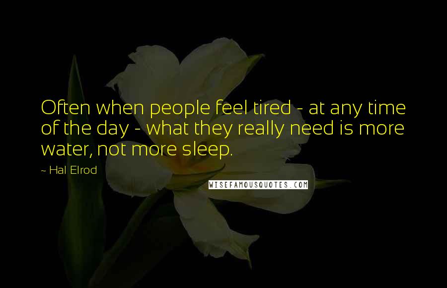 Hal Elrod Quotes: Often when people feel tired - at any time of the day - what they really need is more water, not more sleep.