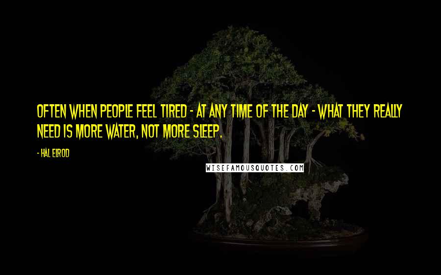 Hal Elrod Quotes: Often when people feel tired - at any time of the day - what they really need is more water, not more sleep.