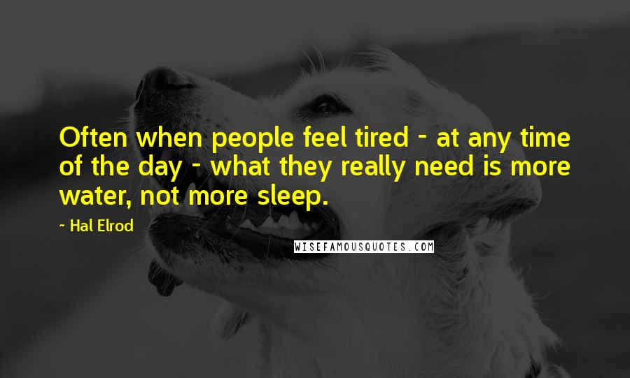 Hal Elrod Quotes: Often when people feel tired - at any time of the day - what they really need is more water, not more sleep.