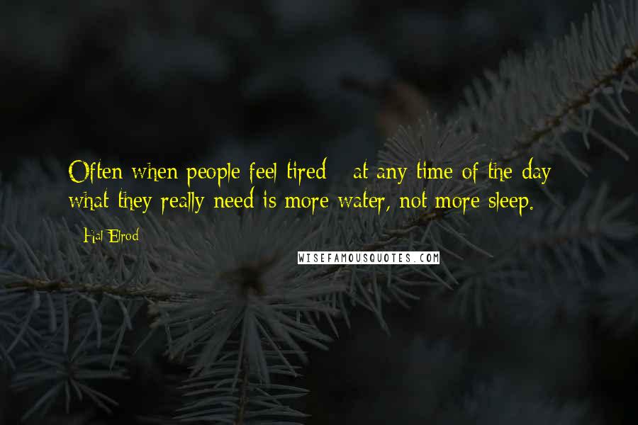 Hal Elrod Quotes: Often when people feel tired - at any time of the day - what they really need is more water, not more sleep.