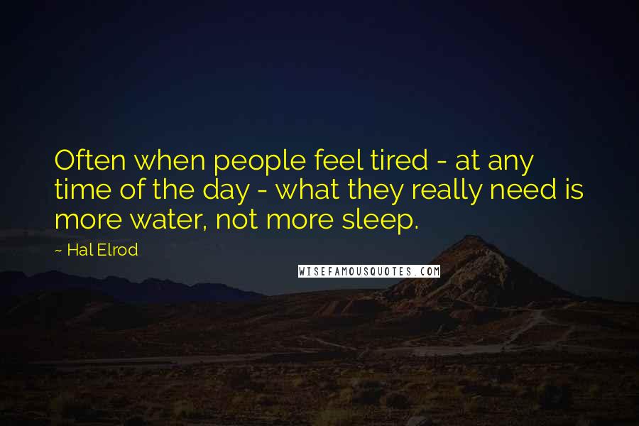 Hal Elrod Quotes: Often when people feel tired - at any time of the day - what they really need is more water, not more sleep.