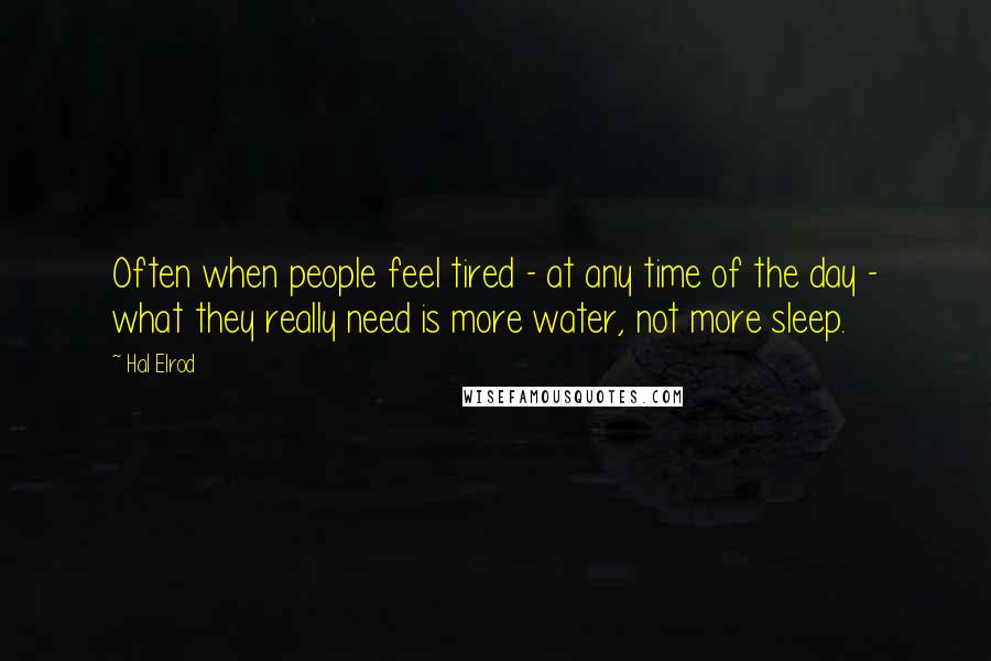 Hal Elrod Quotes: Often when people feel tired - at any time of the day - what they really need is more water, not more sleep.
