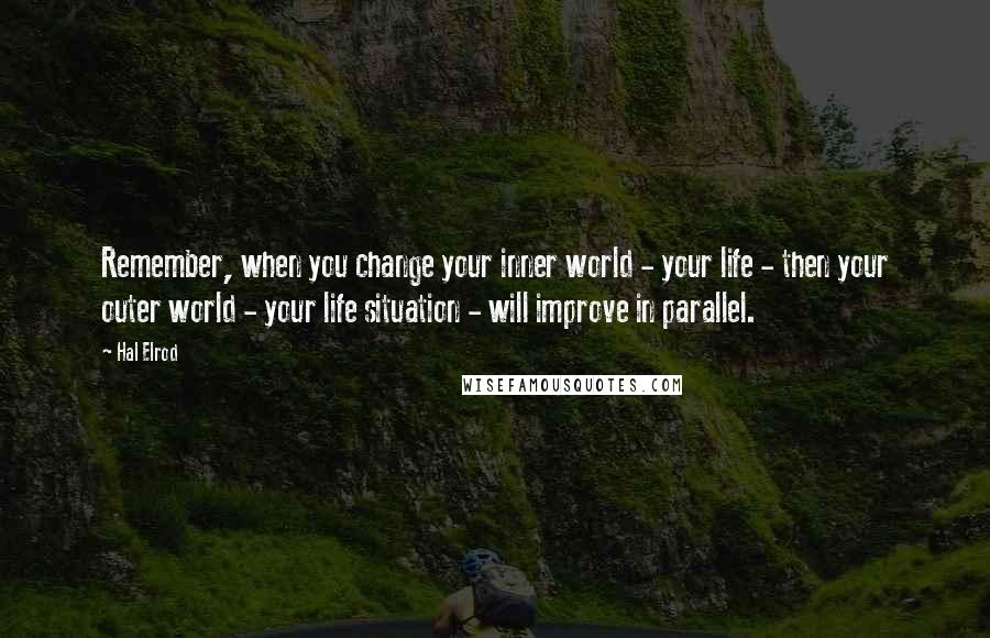 Hal Elrod Quotes: Remember, when you change your inner world - your life - then your outer world - your life situation - will improve in parallel.