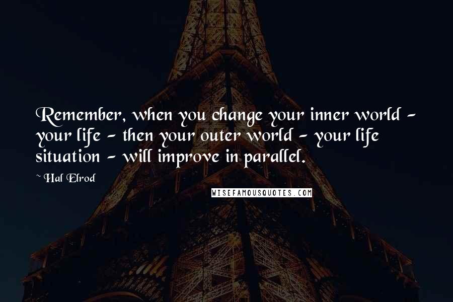 Hal Elrod Quotes: Remember, when you change your inner world - your life - then your outer world - your life situation - will improve in parallel.