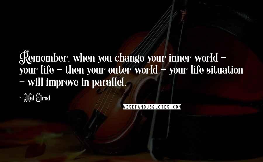Hal Elrod Quotes: Remember, when you change your inner world - your life - then your outer world - your life situation - will improve in parallel.