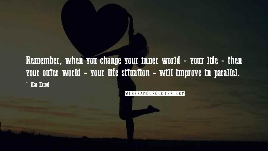 Hal Elrod Quotes: Remember, when you change your inner world - your life - then your outer world - your life situation - will improve in parallel.