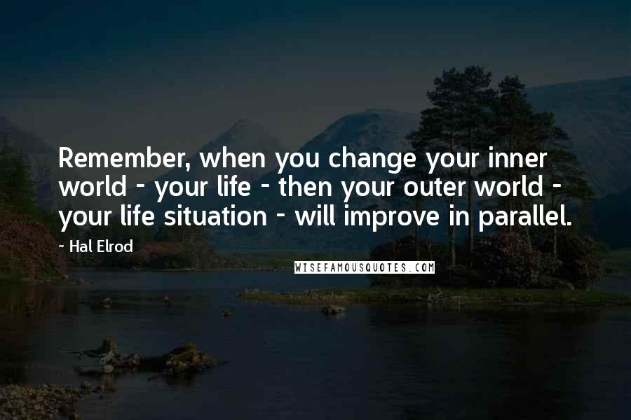 Hal Elrod Quotes: Remember, when you change your inner world - your life - then your outer world - your life situation - will improve in parallel.