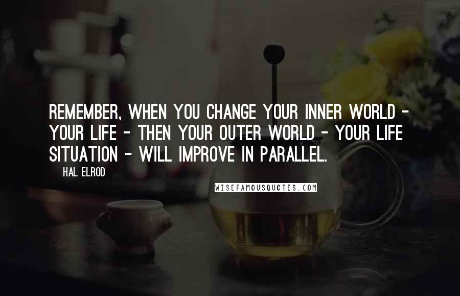 Hal Elrod Quotes: Remember, when you change your inner world - your life - then your outer world - your life situation - will improve in parallel.