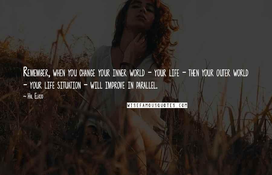 Hal Elrod Quotes: Remember, when you change your inner world - your life - then your outer world - your life situation - will improve in parallel.