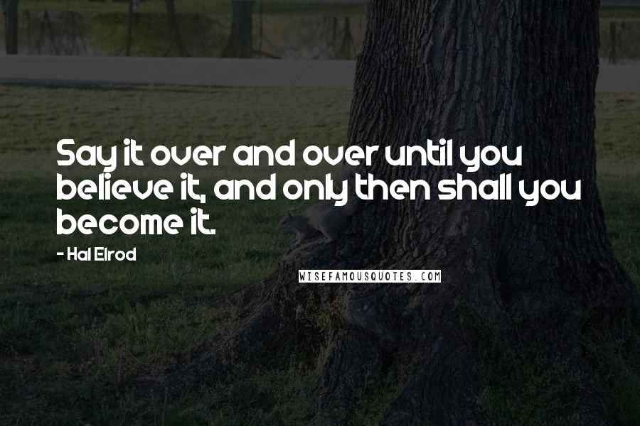 Hal Elrod Quotes: Say it over and over until you believe it, and only then shall you become it.