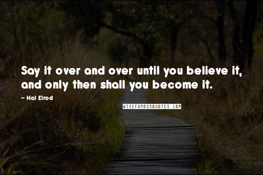 Hal Elrod Quotes: Say it over and over until you believe it, and only then shall you become it.
